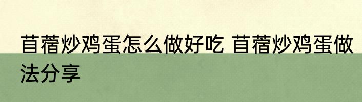 苜蓿炒鸡蛋怎么做好吃 苜蓿炒鸡蛋做法分享