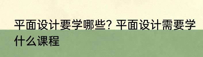平面设计要学哪些? 平面设计需要学什么课程
