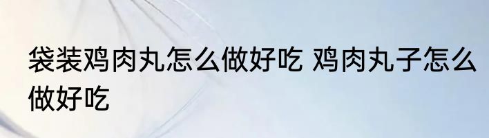 袋装鸡肉丸怎么做好吃 鸡肉丸子怎么做好吃