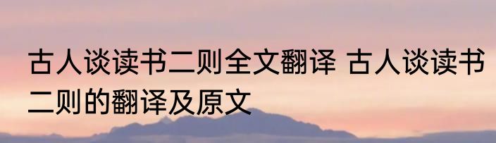 古人谈读书二则全文翻译 古人谈读书二则的翻译及原文