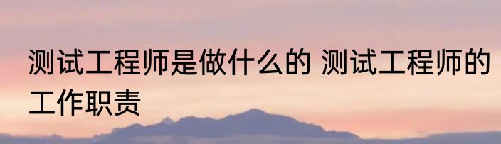 测试工程师是做什么的 测试工程师的工作职责