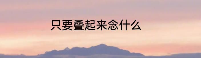 只要叠起来念什么