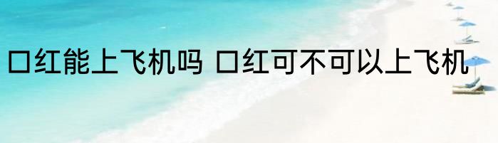 口红能上飞机吗 口红可不可以上飞机