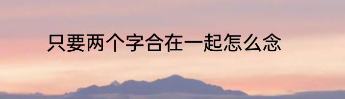 只要两个字合在一起怎么念