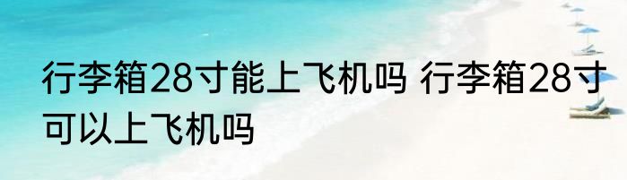 行李箱28寸能上飞机吗 行李箱28寸可以上飞机吗