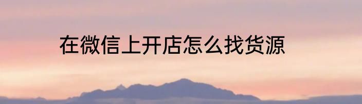 在微信上开店怎么找货源