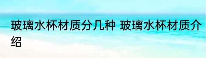 玻璃水杯材质分几种 玻璃水杯材质介绍