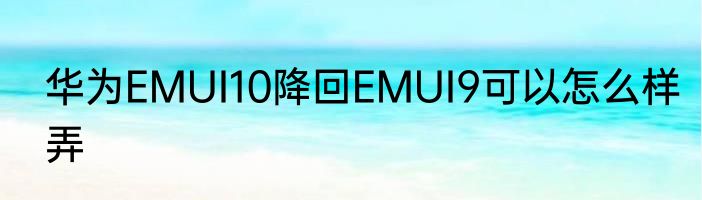 华为EMUI10降回EMUI9可以怎么样弄