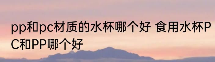 pp和pc材质的水杯哪个好 食用水杯PC和PP哪个好
