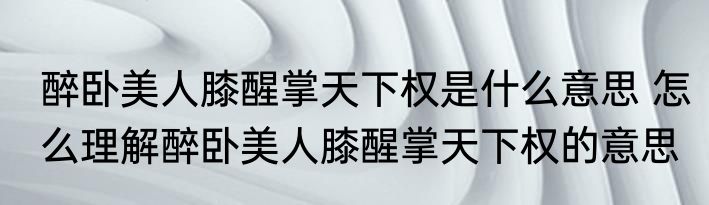 醉卧美人膝醒掌天下权是什么意思 怎么理解醉卧美人膝醒掌天下权的意思