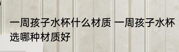 一周孩子水杯什么材质 一周孩子水杯选哪种材质好