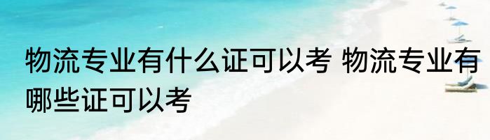 物流专业有什么证可以考 物流专业有哪些证可以考