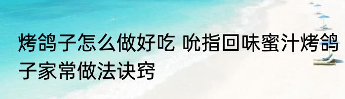 烤鸽子怎么做好吃 吮指回味蜜汁烤鸽子家常做法诀窍