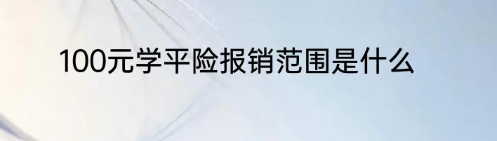100元学平险报销范围是什么