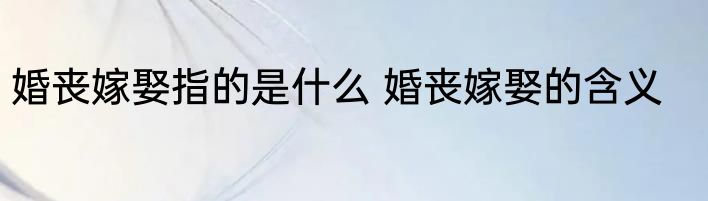 婚丧嫁娶指的是什么 婚丧嫁娶的含义