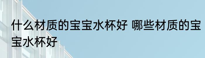 什么材质的宝宝水杯好 哪些材质的宝宝水杯好