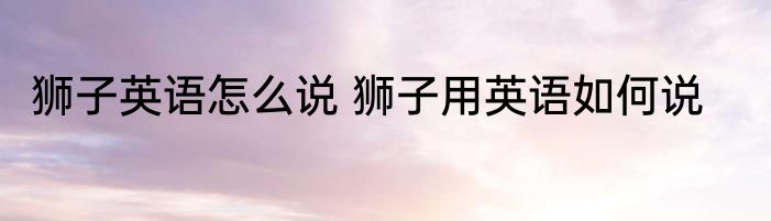 狮子英语怎么说 狮子用英语如何说