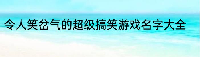 令人笑岔气的超级搞笑游戏名字大全