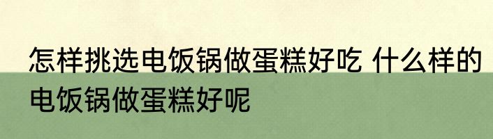 怎样挑选电饭锅做蛋糕好吃 什么样的电饭锅做蛋糕好呢