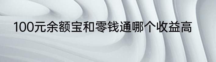 100元余额宝和零钱通哪个收益高