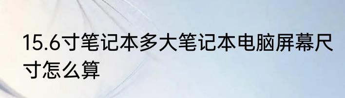 15.6寸笔记本多大笔记本电脑屏幕尺寸怎么算