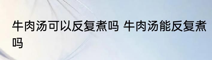 牛肉汤可以反复煮吗 牛肉汤能反复煮吗