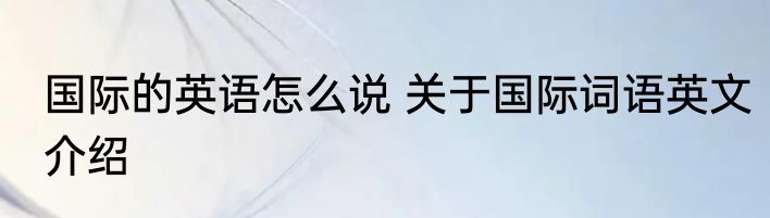 国际的英语怎么说 关于国际词语英文介绍