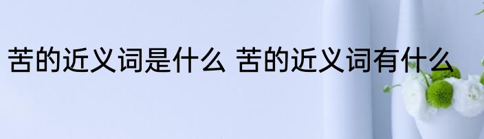 苦的近义词是什么 苦的近义词有什么