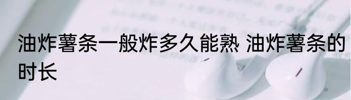 油炸薯条一般炸多久能熟 油炸薯条的时长