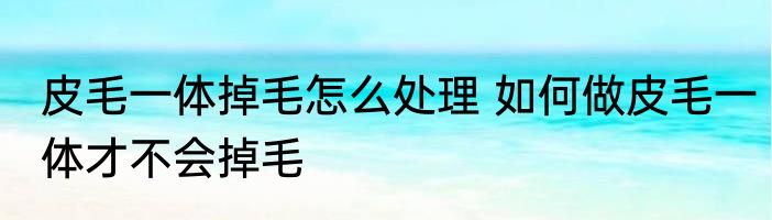 皮毛一体掉毛怎么处理 如何做皮毛一体才不会掉毛