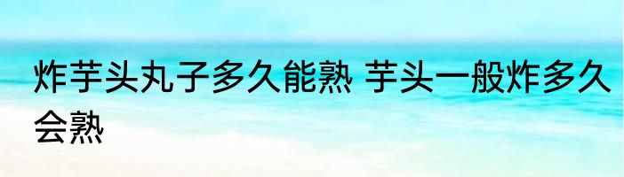 炸芋头丸子多久能熟 芋头一般炸多久会熟