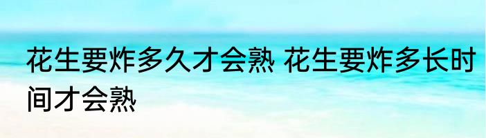 花生要炸多久才会熟 花生要炸多长时间才会熟