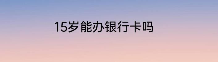 15岁能办银行卡吗