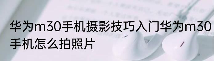华为m30手机摄影技巧入门华为m30手机怎么拍照片