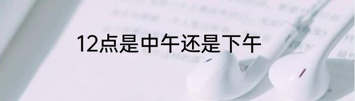 12点是中午还是下午