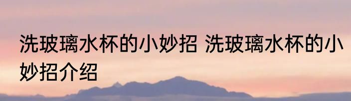 洗玻璃水杯的小妙招 洗玻璃水杯的小妙招介绍