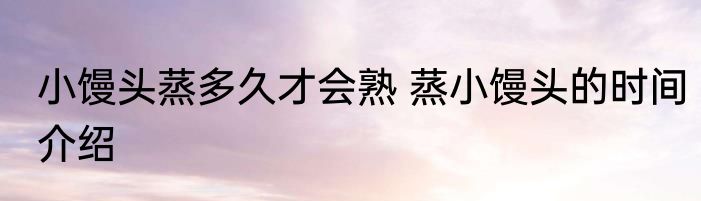 小馒头蒸多久才会熟 蒸小馒头的时间介绍