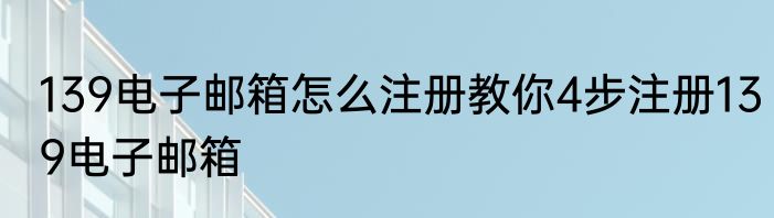 139电子邮箱怎么注册教你4步注册139电子邮箱