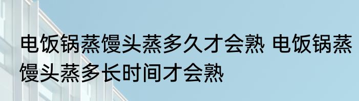 电饭锅蒸馒头蒸多久才会熟 电饭锅蒸馒头蒸多长时间才会熟
