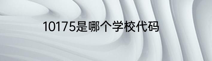 10175是哪个学校代码
