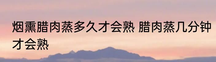 烟熏腊肉蒸多久才会熟 腊肉蒸几分钟才会熟
