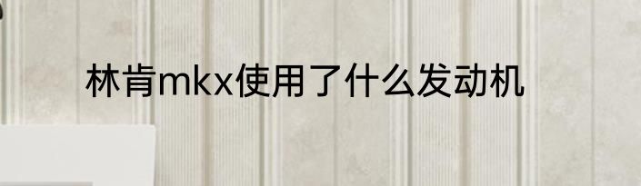 林肯mkx使用了什么发动机