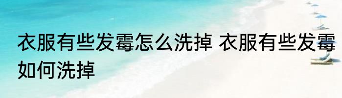 衣服有些发霉怎么洗掉 衣服有些发霉如何洗掉