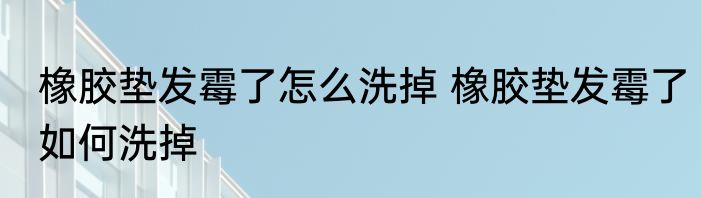 橡胶垫发霉了怎么洗掉 橡胶垫发霉了如何洗掉