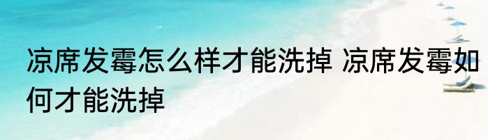 凉席发霉怎么样才能洗掉 凉席发霉如何才能洗掉