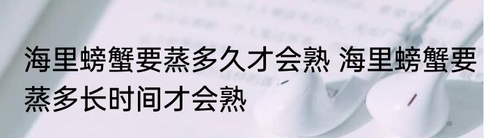 海里螃蟹要蒸多久才会熟 海里螃蟹要蒸多长时间才会熟