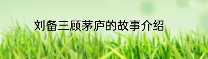 刘备三顾茅庐的故事介绍