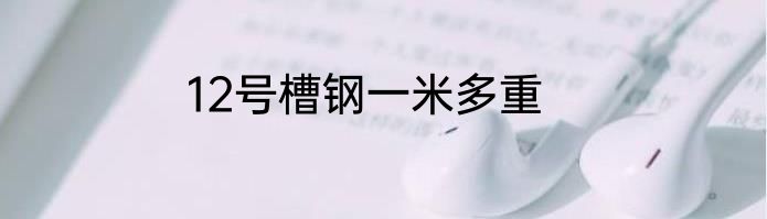 12号槽钢一米多重