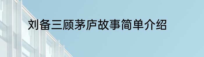 刘备三顾茅庐故事简单介绍
