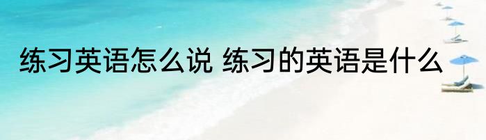 练习英语怎么说 练习的英语是什么